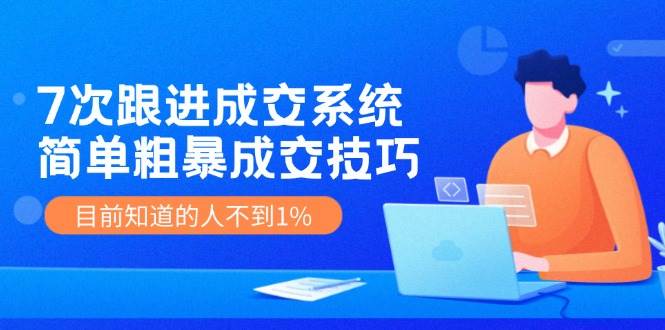 7次 跟进 成交系统：简单粗暴成交技巧，目前知道的人不到1%|琦哥资源