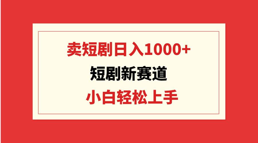 短剧新赛道：卖短剧日入1000+，小白轻松上手，可批量|琦哥资源