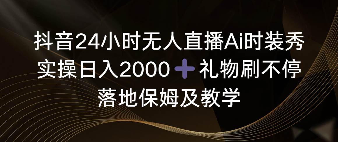 抖音24小时无人直播Ai时装秀，实操日入2000+，礼物刷不停，落地保姆及教学|琦哥资源