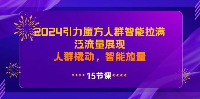 2024引力魔方人群智能拉满，泛流量展现，人群撬动，智能放量|琦哥资源