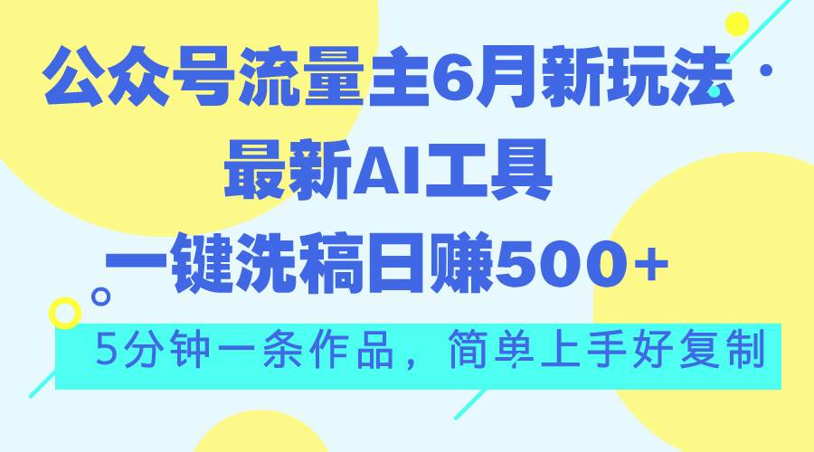 公众号流量主6月新玩法，最新AI工具一键洗稿单号日赚500+，5分钟一条作…|琦哥资源