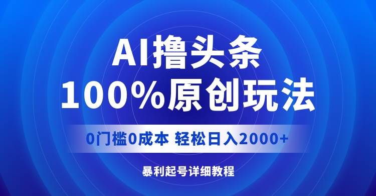 AI撸头条，100%原创玩法，0成本0门槛，轻松日入2000+|琦哥资源