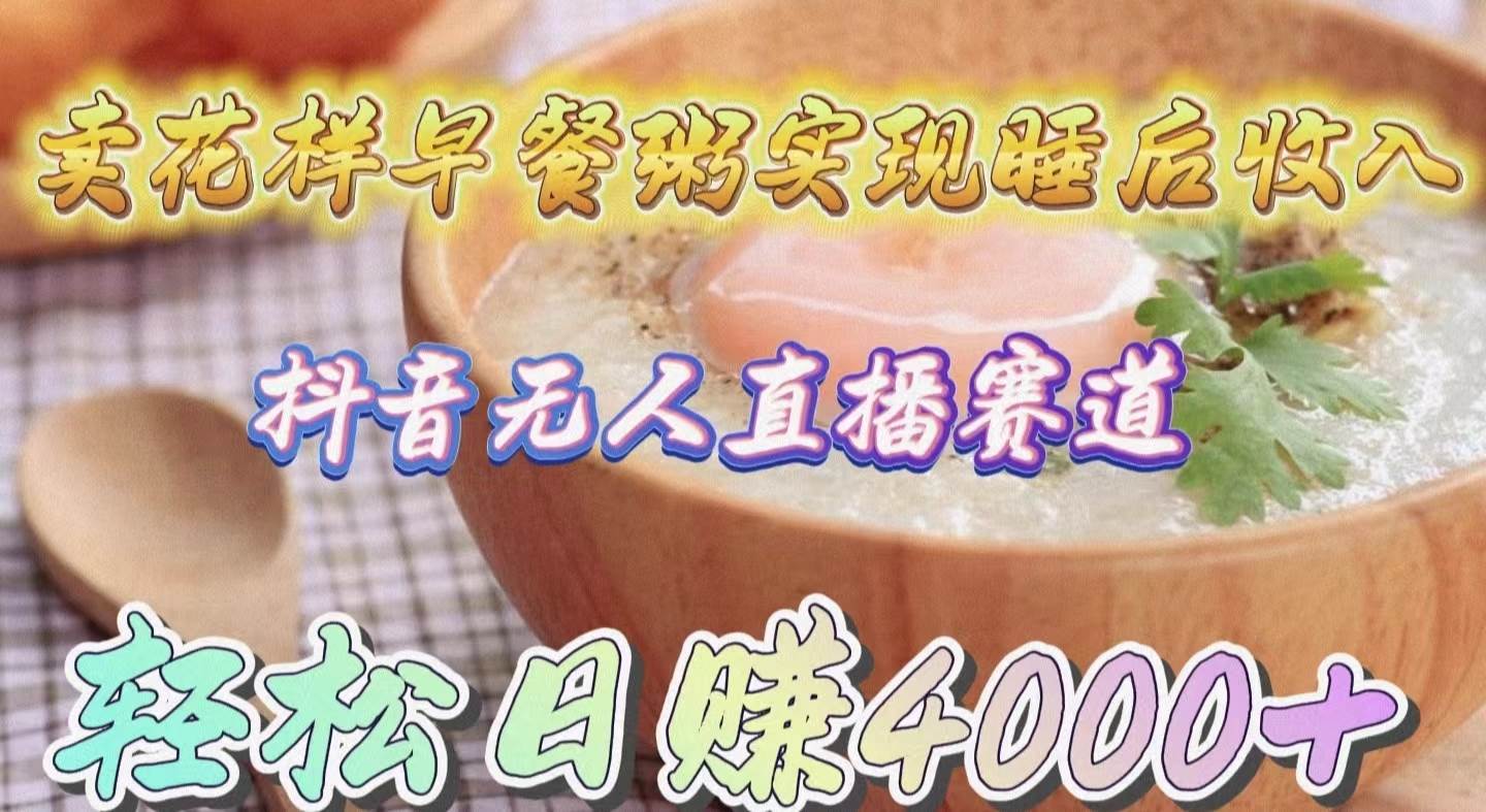 卖花样早餐粥实现睡后收入！抖音无人直播新赛道，轻松日赚4000+|琦哥资源
