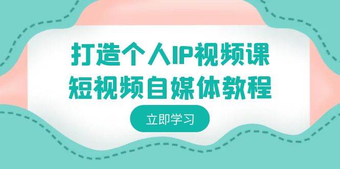 打造个人IP视频课-短视频自媒体教程，个人IP如何定位，如何变现|琦哥资源