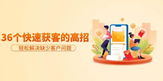 分享36个快速获客的高招：轻松解决缺少客户问题，有效才是硬道理|琦哥资源