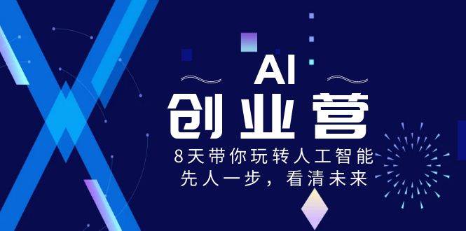 AI-创业营，8天带你玩转人工智能，先人一步，看清未来！|琦哥资源