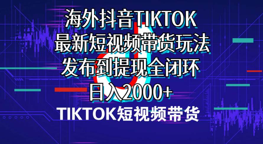 海外短视频带货，最新短视频带货玩法发布到提现全闭环，日入2000+|琦哥资源