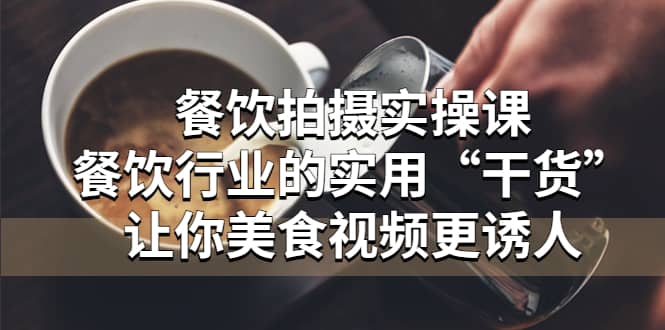 餐饮拍摄实操课：餐饮行业的实用“干货”让你美食视频更诱人|琦哥资源