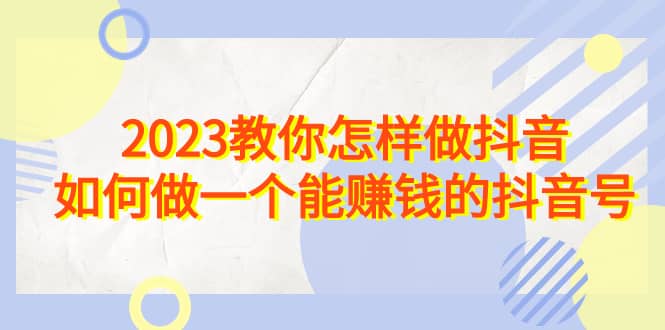2023教你怎样做抖音，如何做一个能赚钱的抖音号（22节课）|琦哥资源
