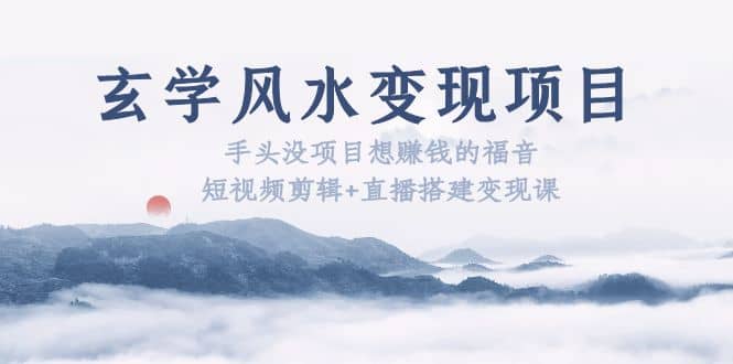 玄学风水变现项目：手头没项目想赚钱的福音（短视频剪辑+直播搭建变现课）|琦哥资源