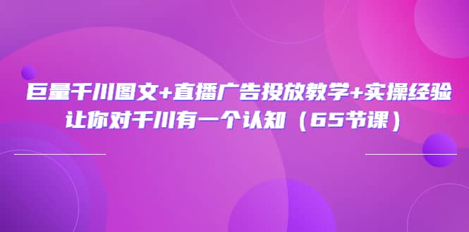 巨量千川图文+直播广告投放教学+实操经验：让你对千川有一个认知（65节课）|琦哥资源