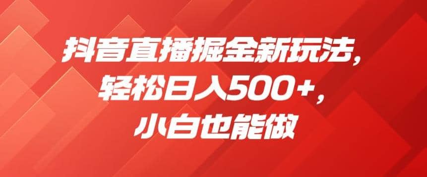 抖音直播掘金新玩法，轻松日入500+，小白也能做【揭秘】|琦哥资源