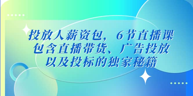 投放人薪资包，6节直播课，包含直播带货、广告投放、以及投标的独家秘籍|琦哥资源