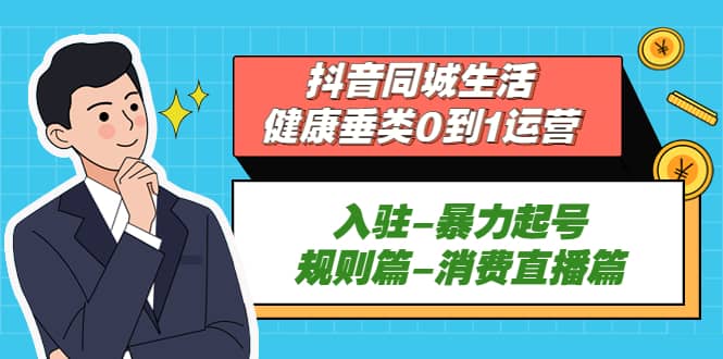 抖音同城生活-健康垂类0到1运营：入驻-暴力起号-规则篇-消费直播篇|琦哥资源