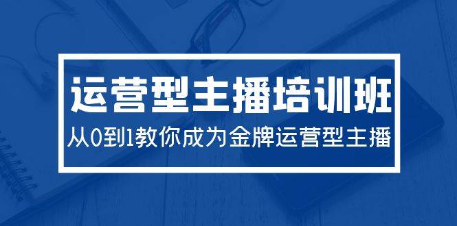 2024运营型主播培训班：从0到1教你成为金牌运营型主播（29节课）|琦哥资源