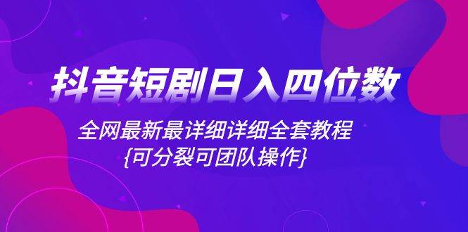 抖音短剧日入四位数，全网最新最详细详细全套教程{可分裂可团队操作}|琦哥资源