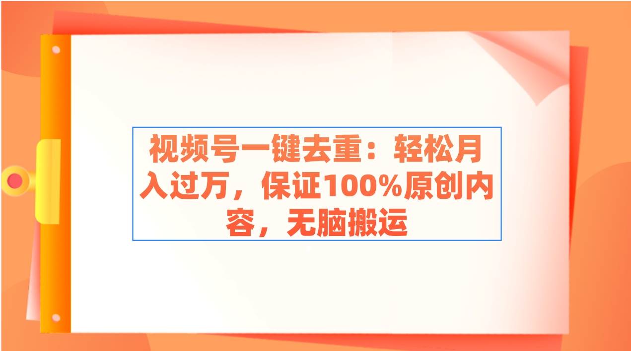 视频号一键去重：轻松月入过万，保证100%原创内容，无脑搬运|琦哥资源
