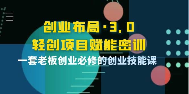 创业布局·3.0轻创项目赋能密训，一套老板创业必修的创业技能课|琦哥资源