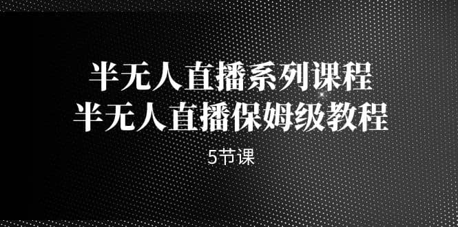 半无人直播系列课程，半无人直播保姆级教程（5节课）|琦哥资源