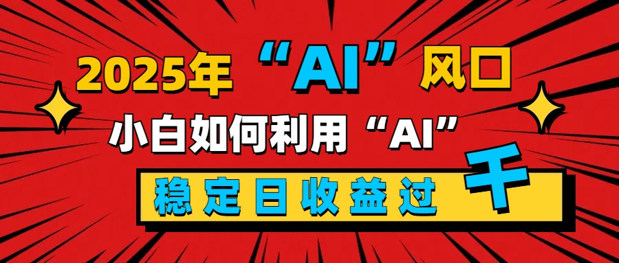 2025“ AI ”风口，新手小白如何利用ai，每日收益稳定过千|琦哥资源