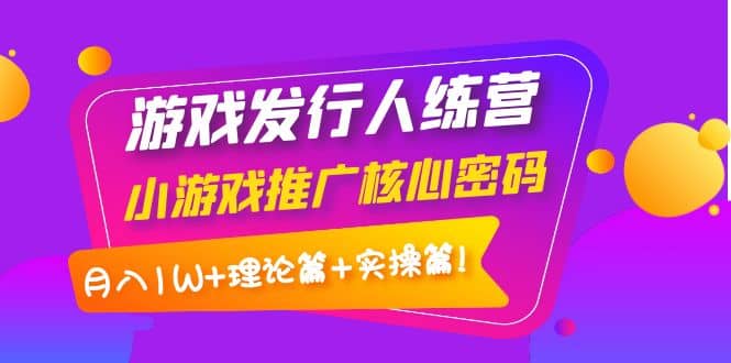 游戏发行人训练营：小游戏推广核心密码，理论篇+实操篇|琦哥资源