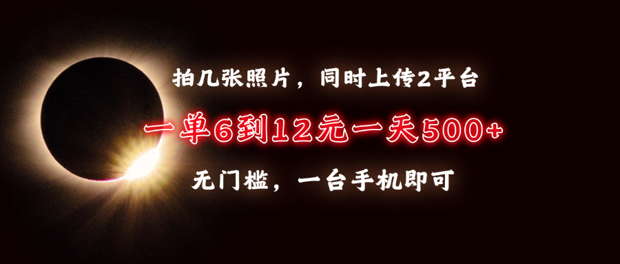 拍几张照片，同时上传2平台，一单6到12元，一天轻松500+，无门槛，一台手机即可|琦哥资源