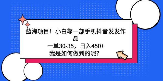 蓝海项目！小白靠一部手机抖音发发作品，一单30-35，日入450+，我是如何…|琦哥资源