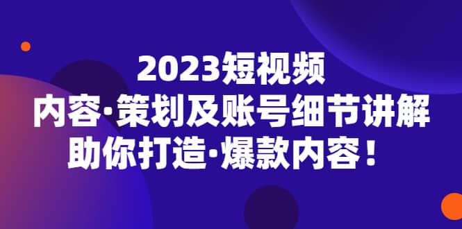 2023短视频内容·策划及账号细节讲解，助你打造·爆款内容|琦哥资源