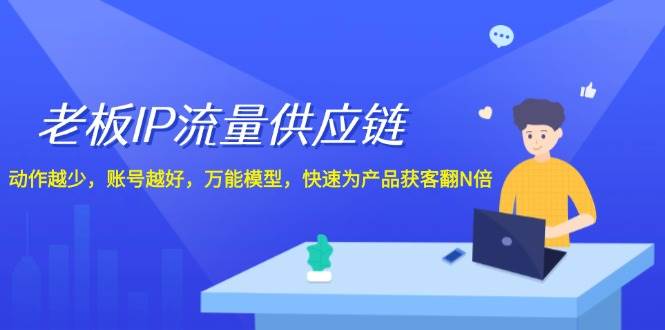 老板 IP流量 供应链，动作越少，账号越好，万能模型，快速为产品获客翻N倍|琦哥资源