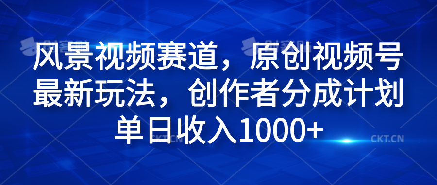 风景视频赛道，原创视频号最新玩法，创作者分成计划单日收入1000+|琦哥资源