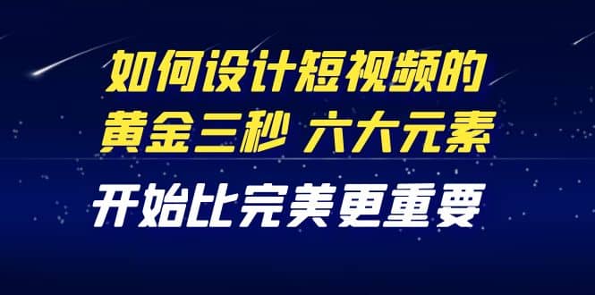 教你如何设计短视频的黄金三秒，六大元素，开始比完美更重要（27节课）|琦哥资源