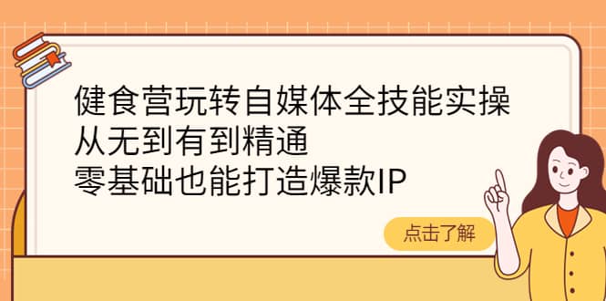 健食营玩转自媒体全技能实操，从无到有到精通，零基础也能打造爆款IP|琦哥资源