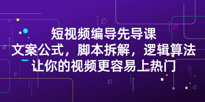 短视频编导先导课：​文案公式，脚本拆解，逻辑算法，让你的视频更容易上热门|琦哥资源