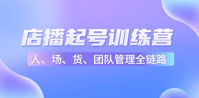 店播起号训练营：帮助更多直播新人快速开启和度过起号阶段（16节）|琦哥资源