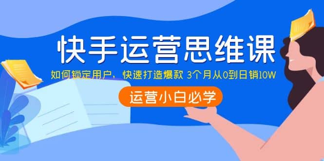 快手运营思维课：如何锁定用户，快速打造爆款|琦哥资源