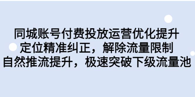 同城账号付费投放运营优化提升，定位精准纠正，解除流量限制，自然推流提升，极速突破下级流量池|琦哥资源