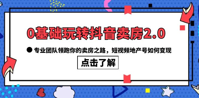 0基础玩转抖音-卖房2.0，专业团队领跑你的卖房之路，短视频地产号如何变现|琦哥资源