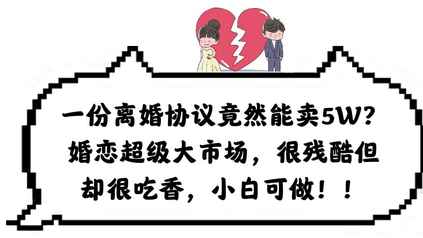 一份离婚协议竟然能卖5W？婚恋超级大市场，很残酷但却很吃香，小白可做|琦哥资源