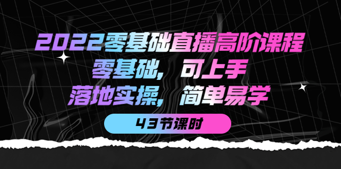 2022零基础直播高阶课程：零基础，可上手，落地实操，简单易学（43节课）|琦哥资源