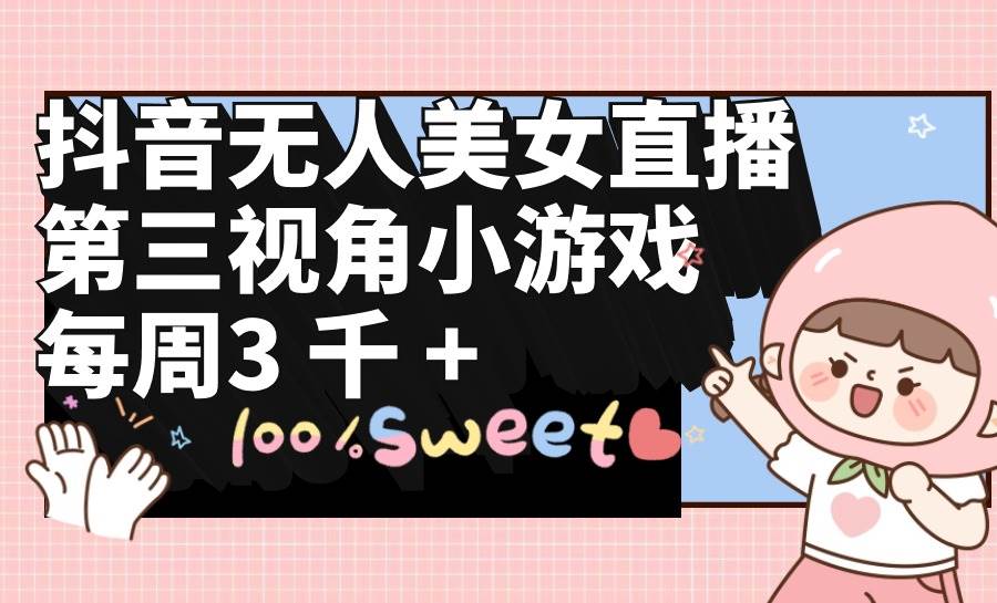 抖音无人美女直播，第三视角小游戏，每周收益3000+|琦哥资源