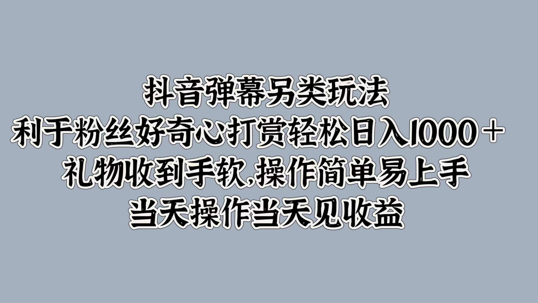 抖音弹幕另类玩法，利于粉丝好奇心打赏轻松日入1000＋ 礼物收到手软，操作简单易上手，当天操作当天见收益|琦哥资源