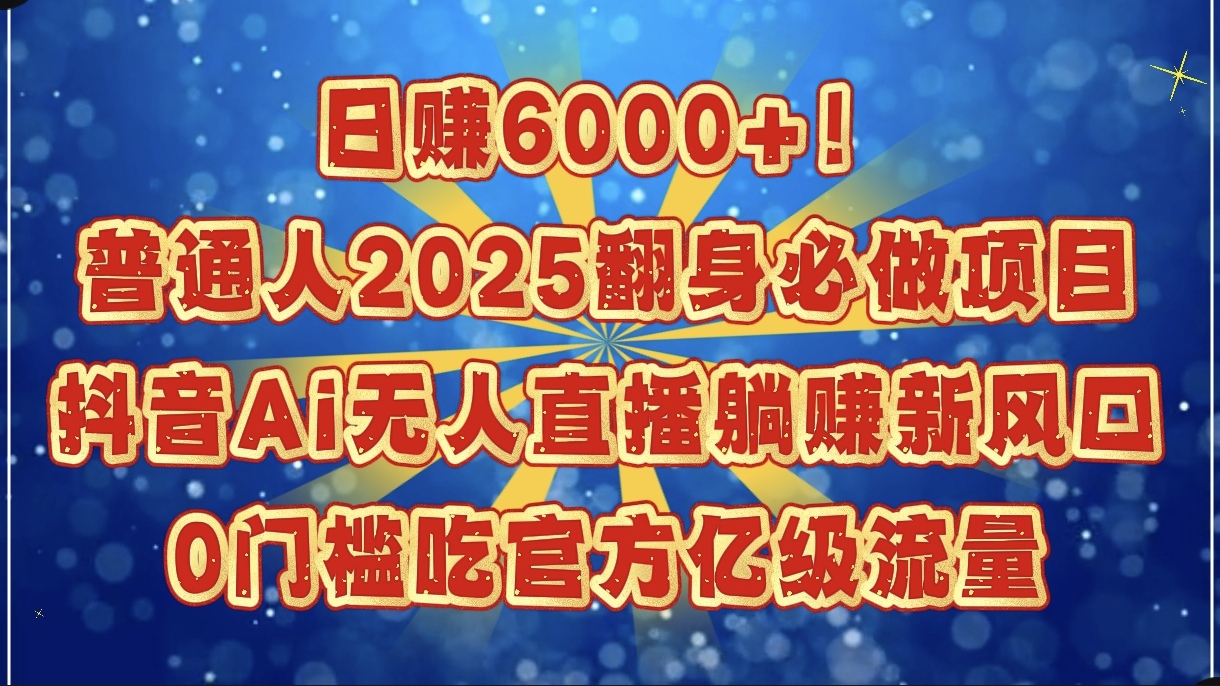日赚6000+！普通人2025翻身必做项目，抖音Ai无人直播躺赚新风口，0门槛吃官方亿级流量|琦哥资源