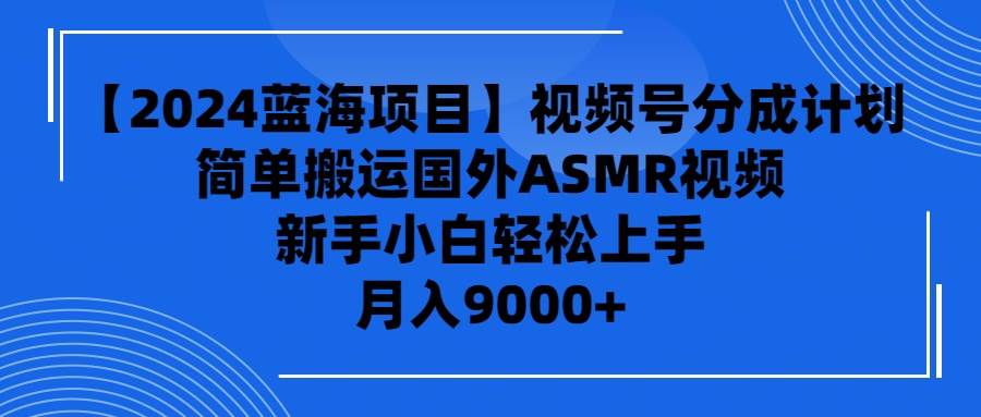 【2024蓝海项目】视频号分成计划，无脑搬运国外ASMR视频，新手小白轻松…|琦哥资源