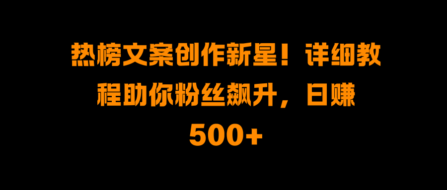 热榜文案创作新星！详细教程助你粉丝飙升，日赚500+|琦哥资源