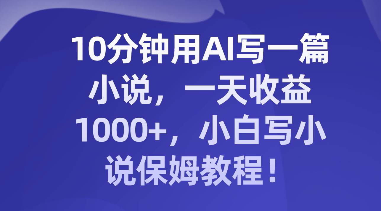 10分钟用AI写一篇小说，一天收益1000+，小白写小说保姆教程！|琦哥资源