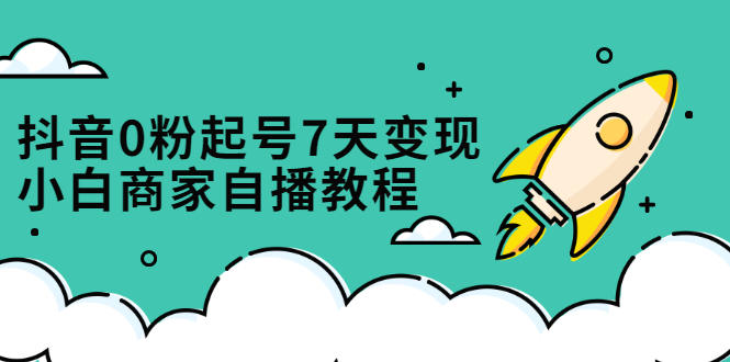 抖音0粉起号7天变现，无需专业的团队，小白商家从0到1自播教程|琦哥资源