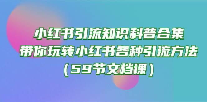 小红书引流知识科普合集，带你玩转小红书各种引流方法（59节文档课）|琦哥资源