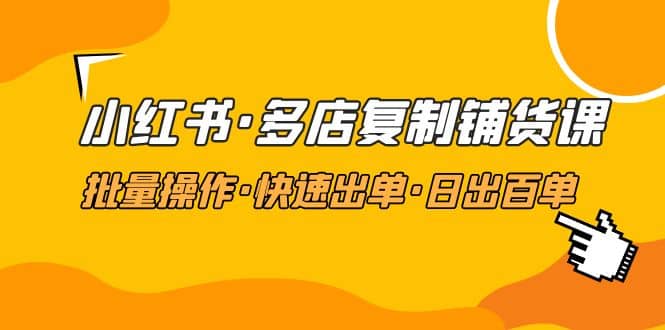 小红书·多店复制铺货课，批量操作·快速出单·日出百单（更新2023年2月）|琦哥资源