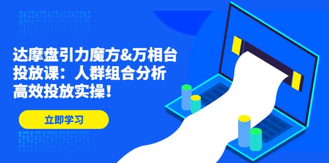 达摩盘引力魔方&万相台投放课：人群组合分析，高效投放实操|琦哥资源
