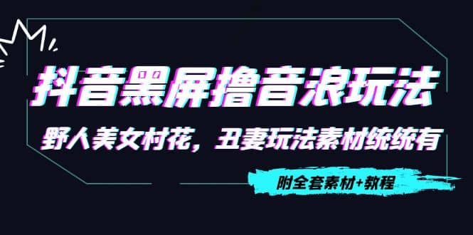抖音黑屏撸音浪玩法：野人美女村花，丑妻玩法素材统统有【教程+素材】|琦哥资源